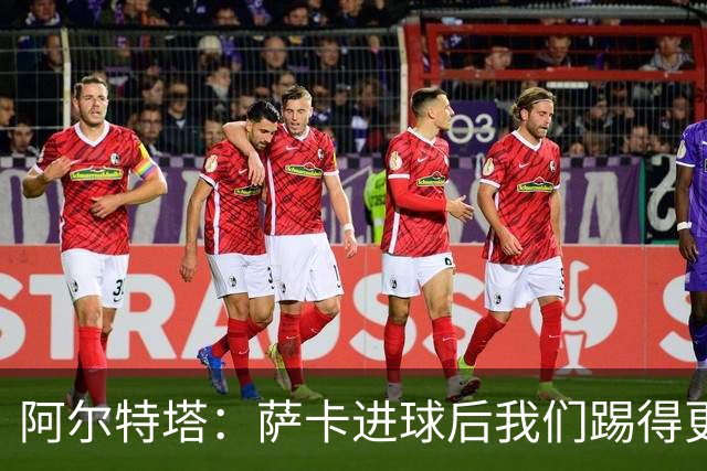 阿尔特塔：萨卡进球后我们踢得更舒服